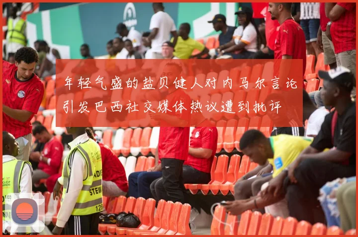 年轻气盛的盐贝健人对内马尔言论引发巴西社交媒体热议遭到批评