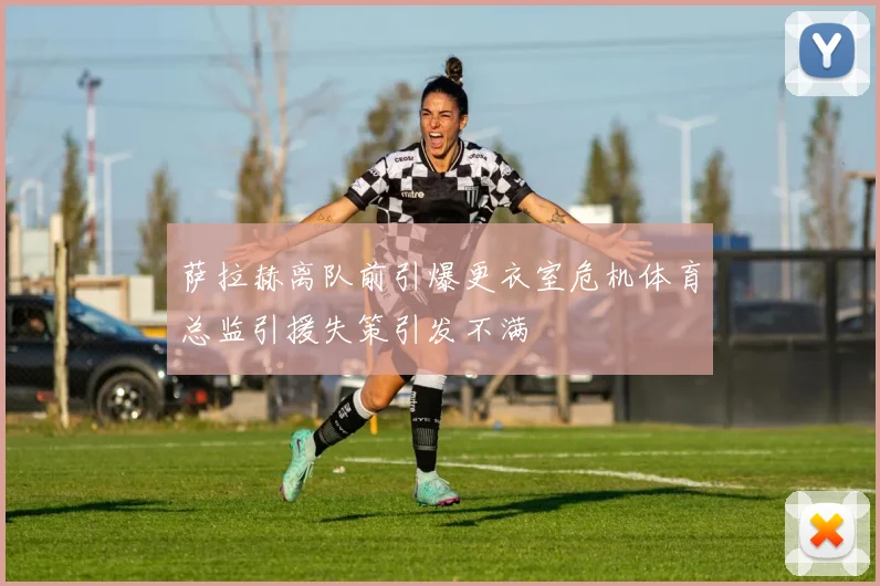 萨拉赫离队前引爆更衣室危机体育总监引援失策引发不满