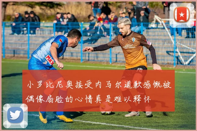 小罗比尼奥接受内马尔道歉感慨被偶像扇脸的心情真是难以释怀