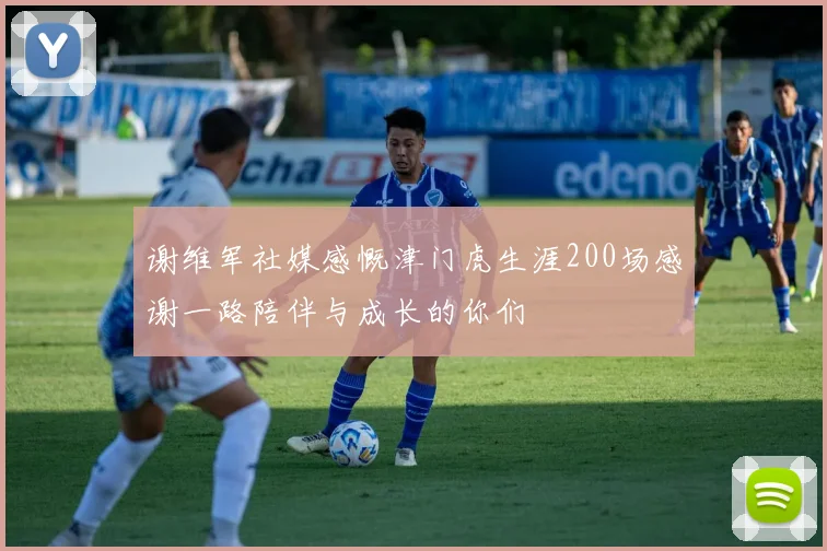 谢维军社媒感慨津门虎生涯200场感谢一路陪伴与成长的你们