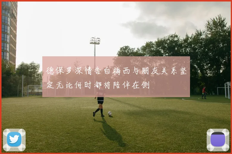德保罗深情告白梅西与朋友关系坚定无论何时都将陪伴在侧
