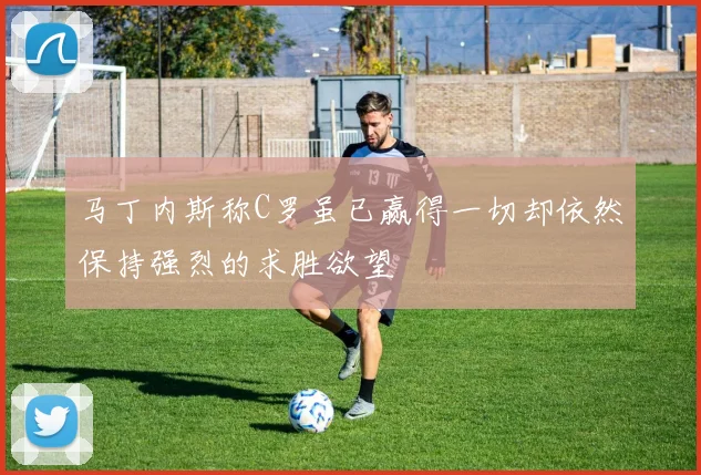 马丁内斯称C罗虽已赢得一切却依然保持强烈的求胜欲望