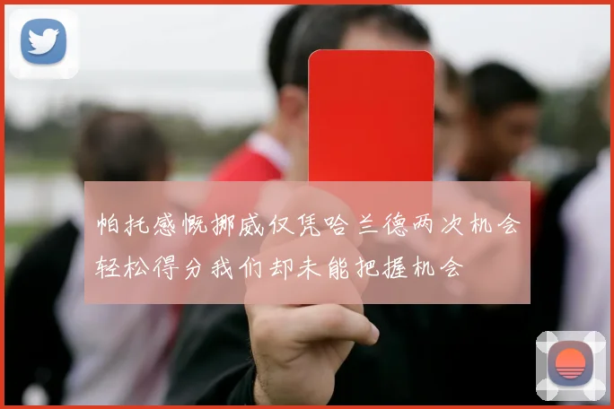 帕托感慨挪威仅凭哈兰德两次机会轻松得分我们却未能把握机会