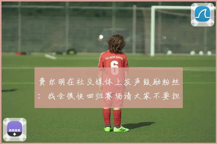 费尔明在社交媒体上发声鼓励粉丝：我会很快回归赛场请大家不要担心