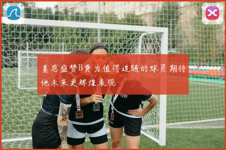 基恩盛赞B费为值得追随的球员期待他未来更辉煌表现
