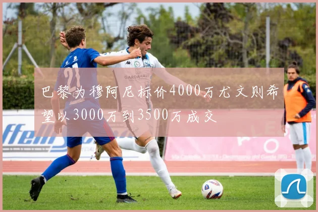 巴黎为穆阿尼标价4000万尤文则希望以3000万到3500万成交