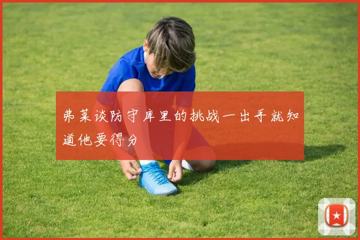 弗莱谈防守库里的挑战一出手就知道他要得分