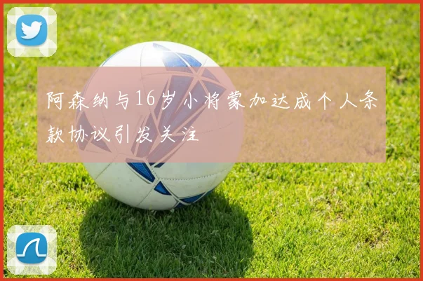 阿森纳与16岁小将蒙加达成个人条款协议引发关注