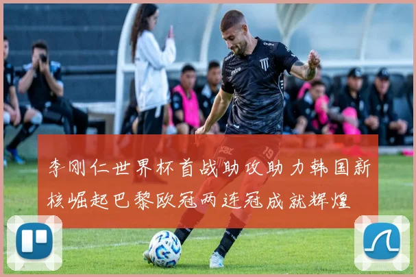 李刚仁世界杯首战助攻助力韩国新核崛起巴黎欧冠两连冠成就辉煌